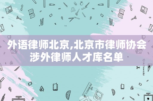 外語律師北京,北京市律師協會涉外律師人才庫名單