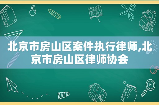 北京市房山區案件執行律師,北京市房山區律師協會