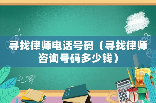 尋找律師電話號碼（尋找律師咨詢號碼多少錢）