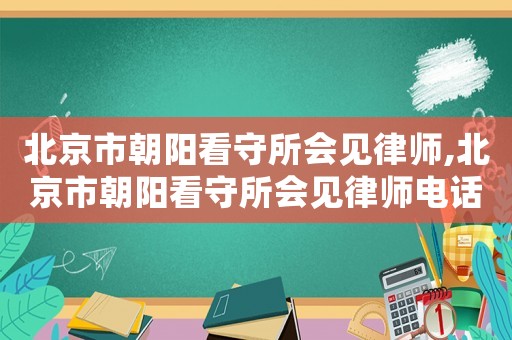 北京市朝陽看守所會見律師,北京市朝陽看守所會見律師電話號碼