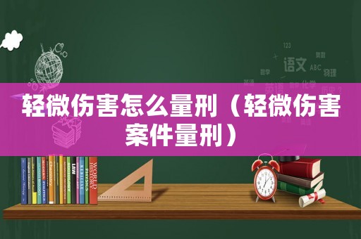 輕微傷害怎么量刑（輕微傷害案件量刑）