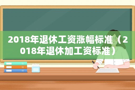 2018年退休工資漲幅標準（2018年退休加工資標準）