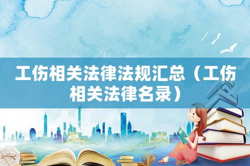 工傷相關(guān)法律法規(guī)匯總（工傷相關(guān)法律名錄）