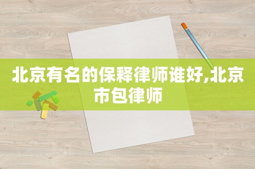 北京有名的保釋律師誰好,北京市包律師