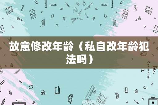 故意修改年齡（私自改年齡犯法嗎）