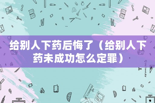 給別人下藥后悔了（給別人下藥未成功怎么定罪）