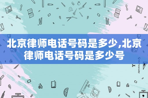 北京律師電話號碼是多少,北京律師電話號碼是多少號