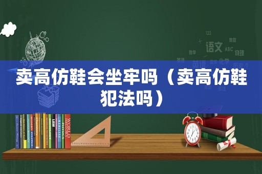賣高仿鞋會(huì)坐牢嗎（賣高仿鞋犯法嗎）