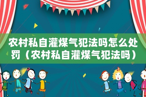 農村私自灌煤氣犯法嗎怎么處罰（農村私自灌煤氣犯法嗎）