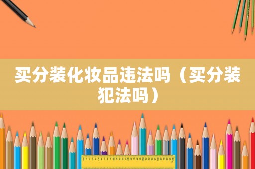 買分裝化妝品違法嗎（買分裝犯法嗎）