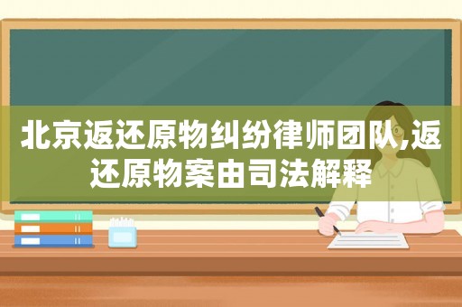 北京返還原物糾紛律師團隊,返還原物案由司法解釋