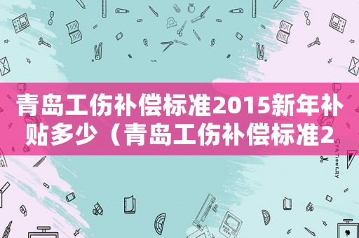 青島工傷補(bǔ)償標(biāo)準(zhǔn)2015新年補(bǔ)貼多少（青島工傷補(bǔ)償標(biāo)準(zhǔn)2015新年）
