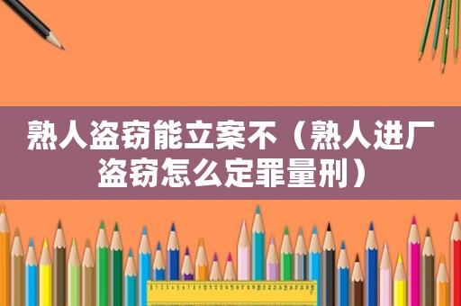 熟人盜竊能立案不（熟人進廠盜竊怎么定罪量刑）