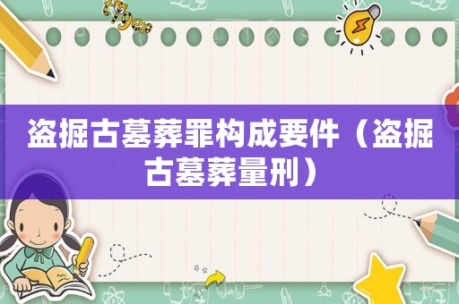 盜掘古墓葬罪構成要件（盜掘古墓葬量刑）