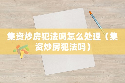集資炒房犯法嗎怎么處理（集資炒房犯法嗎）