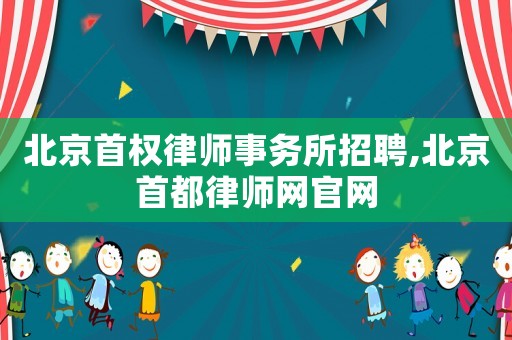 北京首權律師事務所招聘,北京首都律師網官網