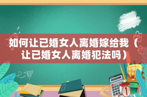 如何讓已婚女人離婚嫁給我（讓已婚女人離婚犯法嗎）