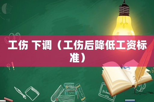 工傷 下調（工傷后降低工資標準）