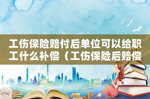 工傷保險賠付后單位可以給職工什么補償（工傷保險后賠償列支）