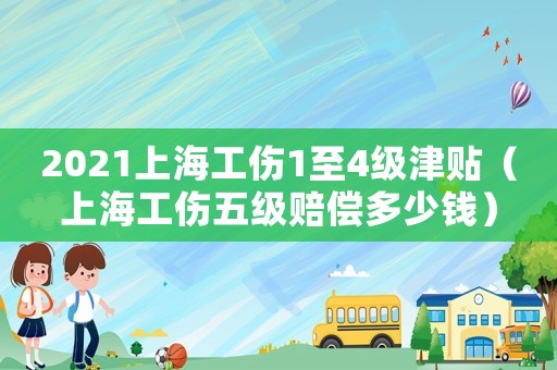 2021上海工傷1至4級津貼（上海工傷五級賠償多少錢）