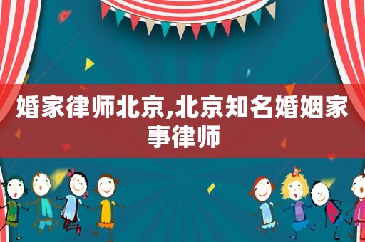 婚家律師北京,北京知名婚姻家事律師