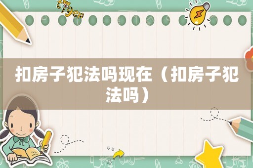 扣房子犯法嗎現在（扣房子犯法嗎）