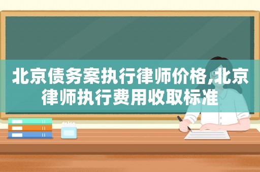 北京債務(wù)案執(zhí)行律師價(jià)格,北京律師執(zhí)行費(fèi)用收取標(biāo)準(zhǔn)