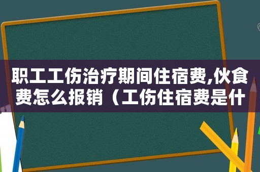 職工工傷治療期間住宿費,伙食費怎么報銷（工傷住宿費是什么）