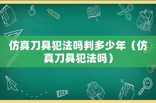 仿真刀具犯法嗎判多少年（仿真刀具犯法嗎）