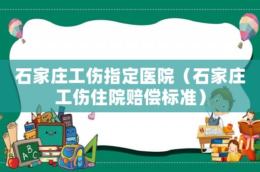 石家莊工傷指定醫院（石家莊工傷住院賠償標準）