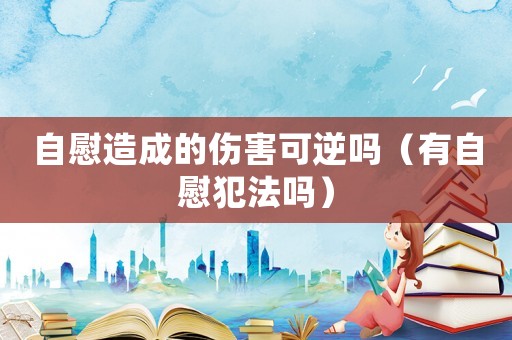 自慰造成的傷害可逆嗎（有自慰犯法嗎）