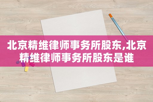 北京精維律師事務所股東,北京精維律師事務所股東是誰