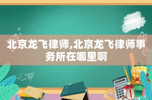 北京龍飛律師,北京龍飛律師事務所在哪里啊