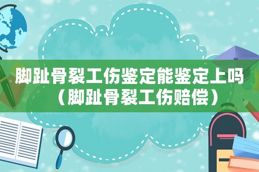 腳趾骨裂工傷鑒定能鑒定上嗎（腳趾骨裂工傷賠償）