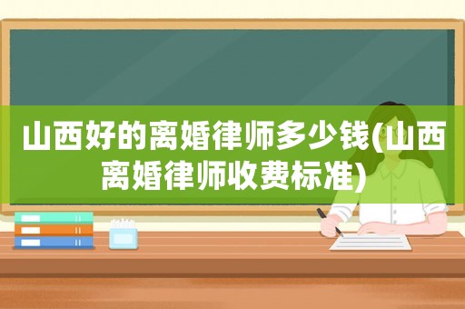 山西好的離婚律師多少錢(山西離婚律師收費標準)