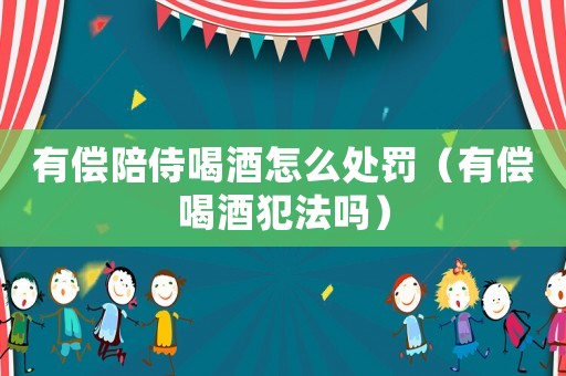 有償陪侍喝酒怎么處罰（有償喝酒犯法嗎）