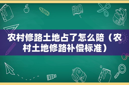 農(nóng)村修路土地占了怎么陪（農(nóng)村土地修路補償標準）