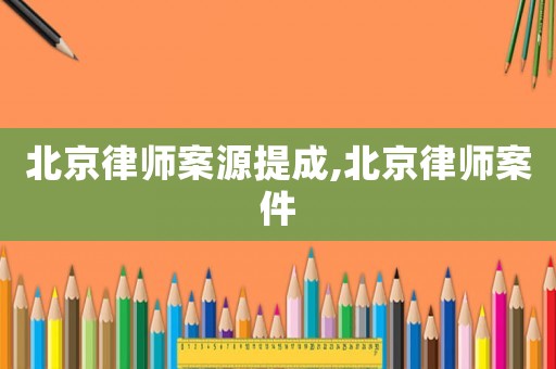 北京律師案源提成,北京律師案件