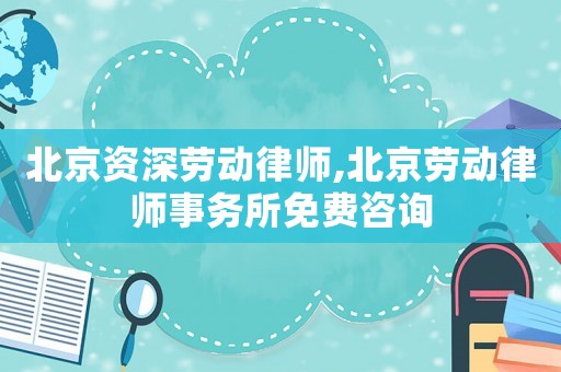 北京資深勞動律師,北京勞動律師事務所免費咨詢