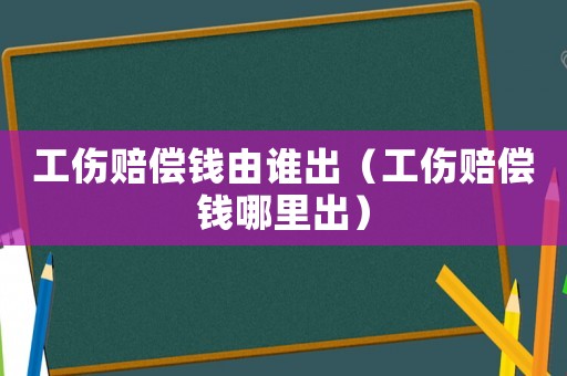 工傷賠償錢由誰出（工傷賠償錢哪里出）