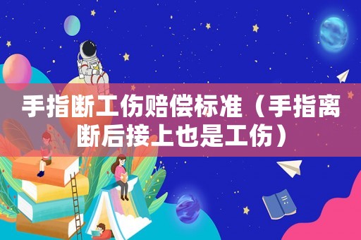 手指斷工傷賠償標準（手指離斷后接上也是工傷）