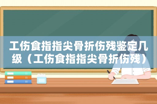 工傷食指指尖骨折傷殘鑒定幾級（工傷食指指尖骨折傷殘）