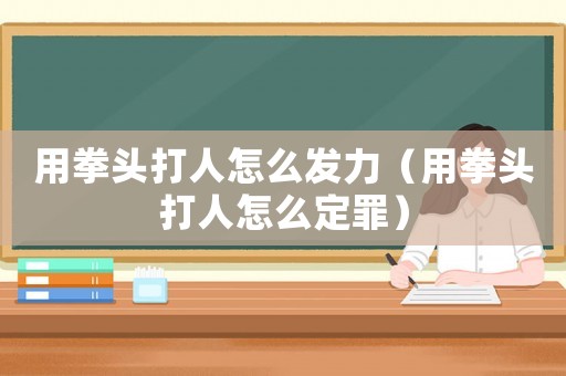 用拳頭打人怎么發力（用拳頭打人怎么定罪）