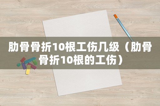肋骨骨折10根工傷幾級（肋骨骨折10根的工傷）