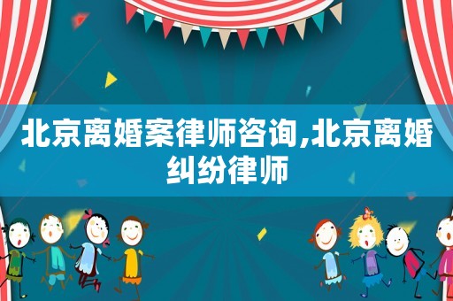 北京離婚案律師咨詢,北京離婚糾紛律師