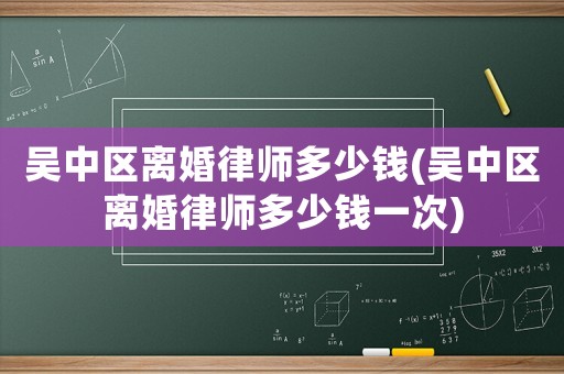 吳中區離婚律師多少錢(吳中區離婚律師多少錢一次)