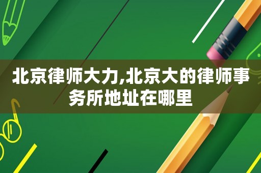 北京律師大力,北京大的律師事務(wù)所地址在哪里