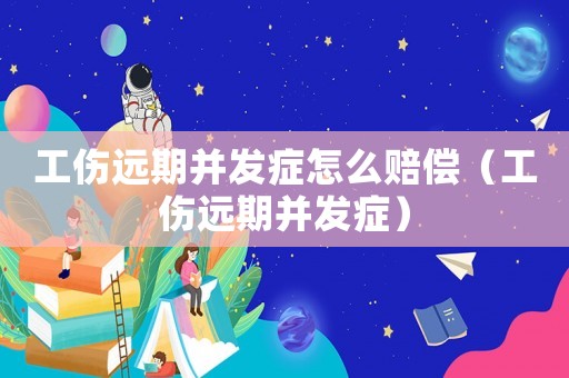 工傷遠期并發(fā)癥怎么賠償（工傷遠期并發(fā)癥）