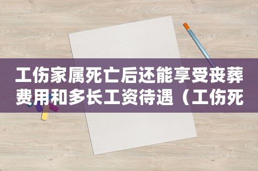 工傷家屬死亡后還能享受喪葬費用和多長工資待遇（工傷死亡家屬如何處理）