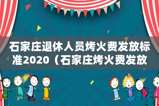 石家莊退休人員烤火費(fèi)發(fā)放標(biāo)準(zhǔn)2020（石家莊烤火費(fèi)發(fā)放標(biāo)準(zhǔn)2017）